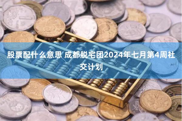 股票配什么意思 成都脱宅团2024年七月第4周社交计划