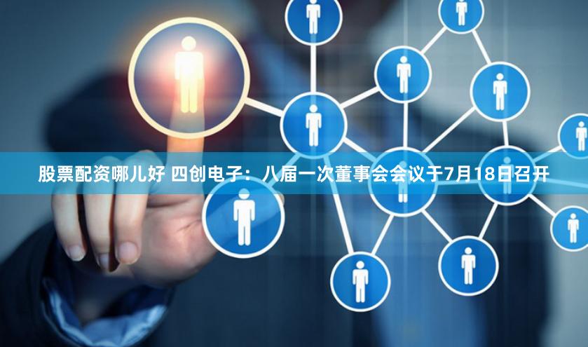 股票配资哪儿好 四创电子：八届一次董事会会议于7月18日召开
