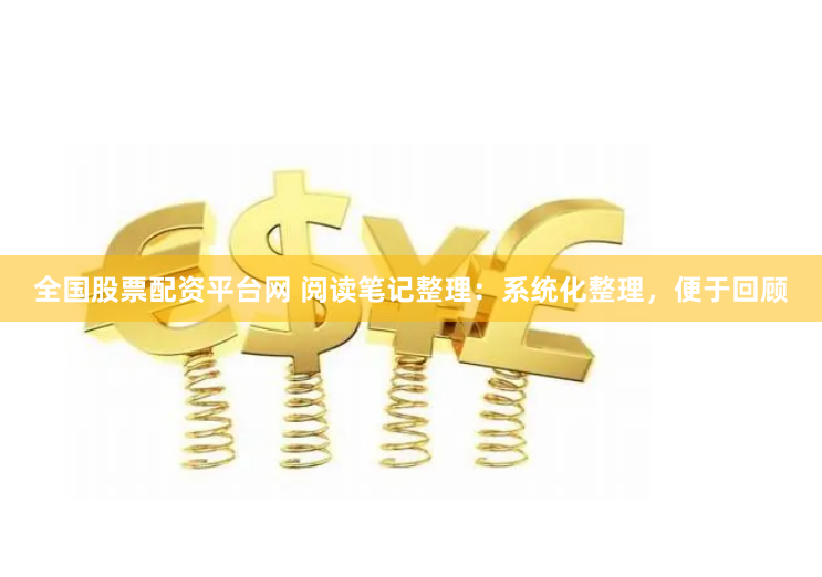 全国股票配资平台网 阅读笔记整理：系统化整理，便于回顾