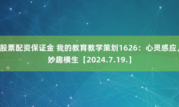 股票配资保证金 我的教育教学策划1626：心灵感应，妙趣横生【2024.7.19.】