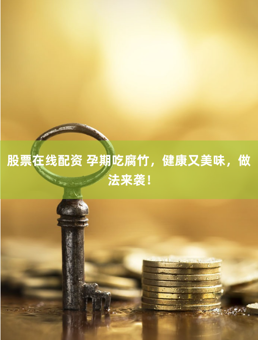 股票在线配资 孕期吃腐竹，健康又美味，做法来袭！