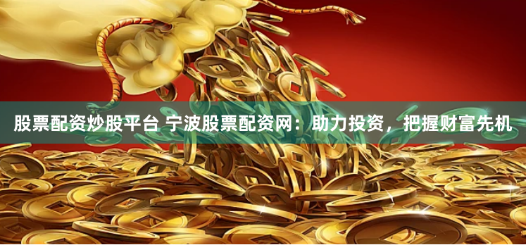 股票配资炒股平台 宁波股票配资网：助力投资，把握财富先机