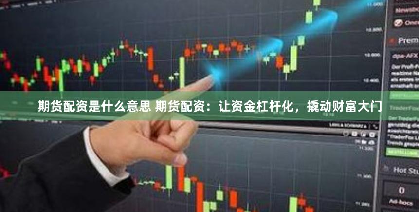 期货配资是什么意思 期货配资：让资金杠杆化，撬动财富大门