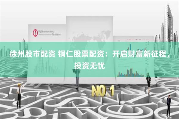 徐州股市配资 铜仁股票配资：开启财富新征程，投资无忧
