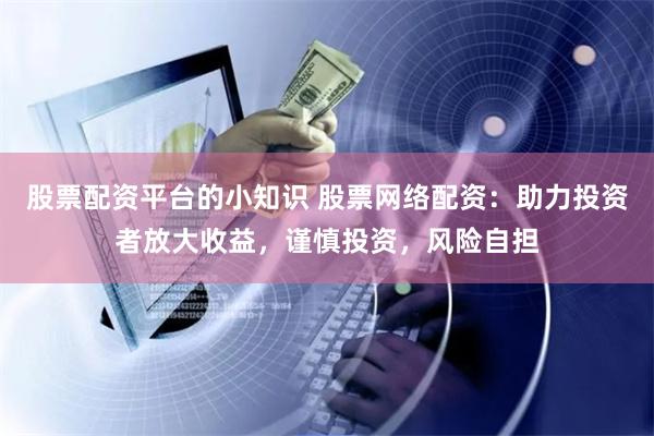 股票配资平台的小知识 股票网络配资：助力投资者放大收益，谨慎投资，风险自担