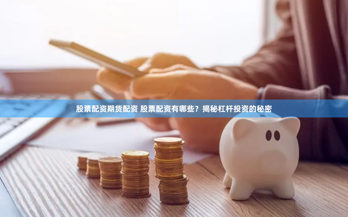 股票配资期货配资 股票配资有哪些？揭秘杠杆投资的秘密