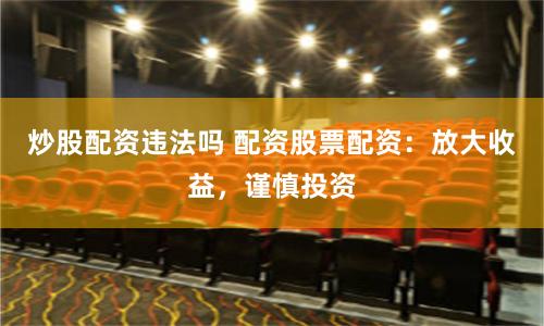 炒股配资违法吗 配资股票配资：放大收益，谨慎投资