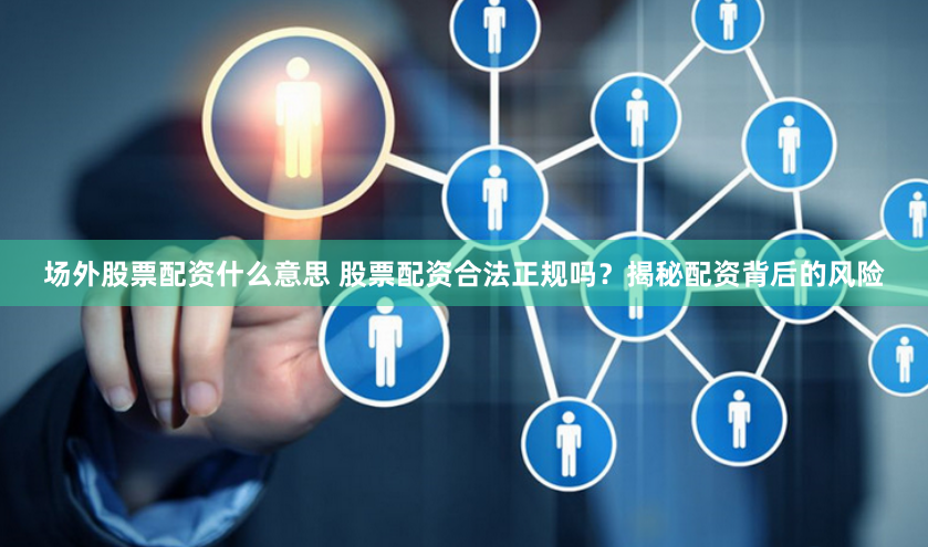 场外股票配资什么意思 股票配资合法正规吗？揭秘配资背后的风险