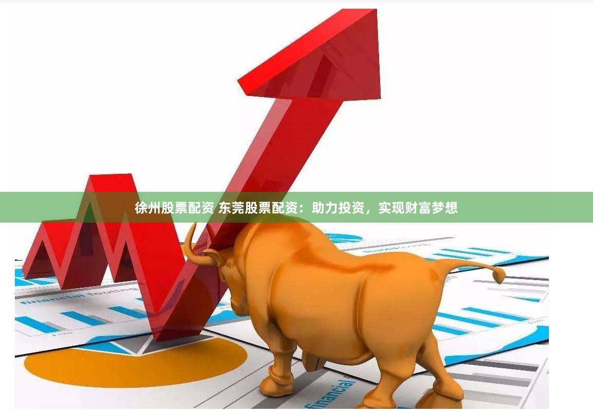 徐州股票配资 东莞股票配资：助力投资，实现财富梦想