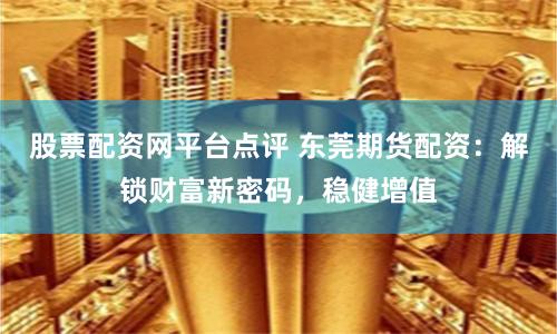股票配资网平台点评 东莞期货配资：解锁财富新密码，稳健增值