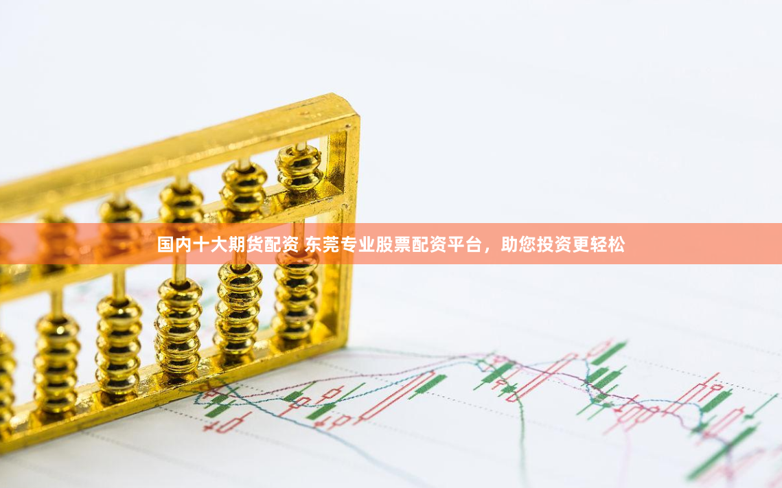 国内十大期货配资 东莞专业股票配资平台，助您投资更轻松