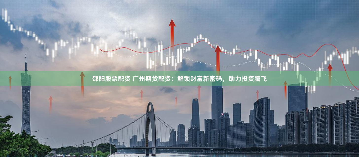 邵阳股票配资 广州期货配资：解锁财富新密码，助力投资腾飞