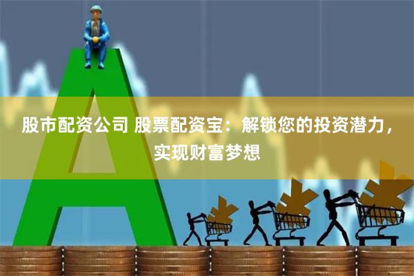 股市配资公司 股票配资宝：解锁您的投资潜力，实现财富梦想