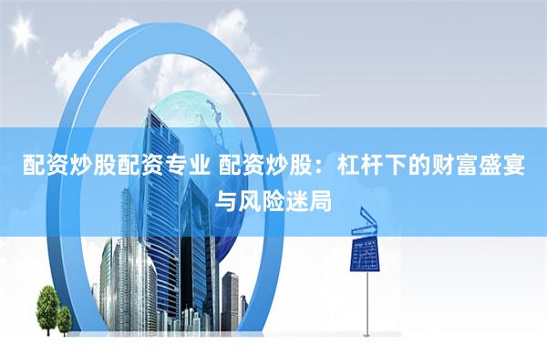 配资炒股配资专业 配资炒股：杠杆下的财富盛宴与风险迷局