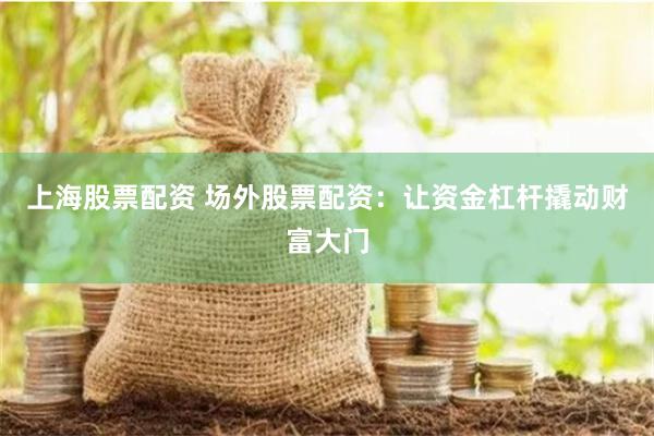 上海股票配资 场外股票配资：让资金杠杆撬动财富大门