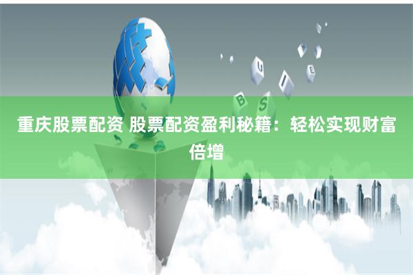 重庆股票配资 股票配资盈利秘籍：轻松实现财富倍增