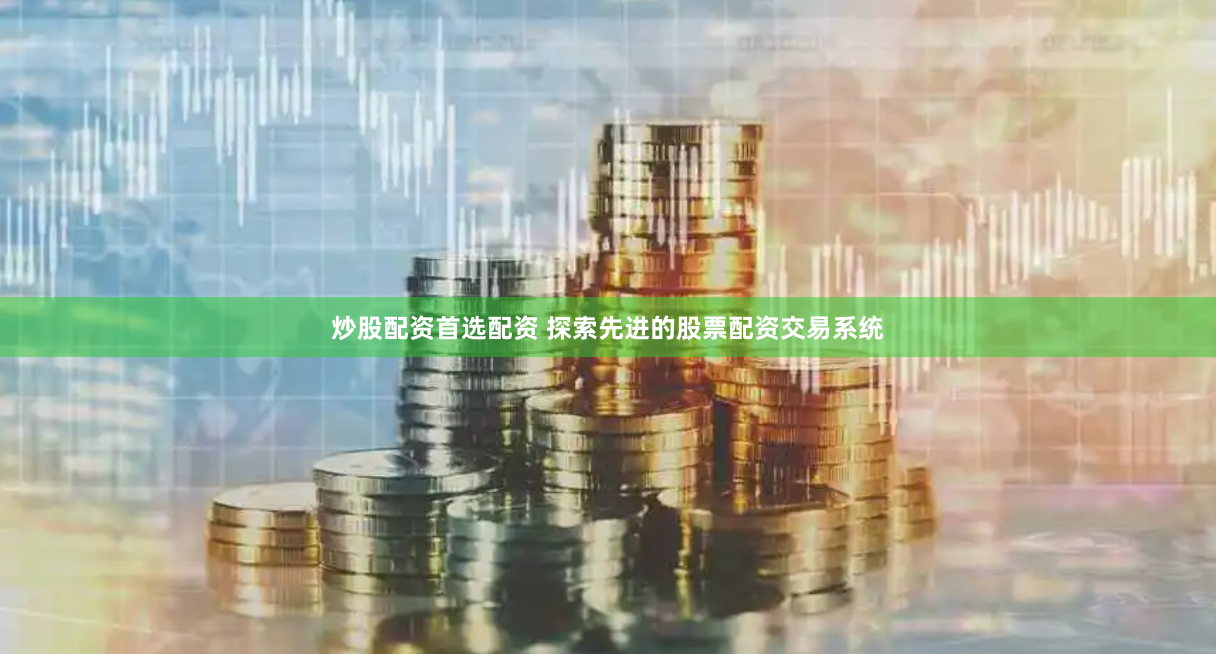 炒股配资首选配资 探索先进的股票配资交易系统