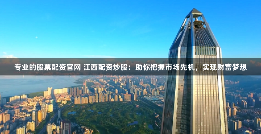 专业的股票配资官网 江西配资炒股：助你把握市场先机，实现财富梦想