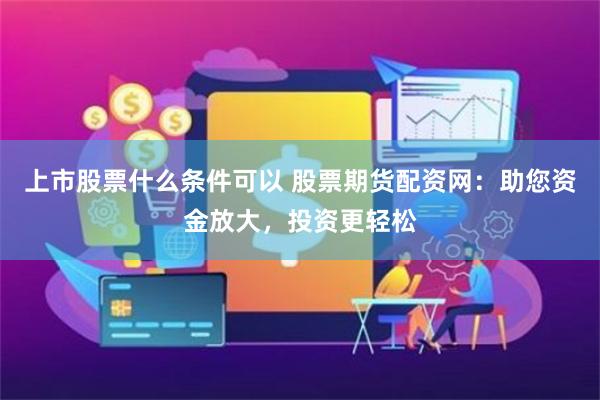 上市股票什么条件可以 股票期货配资网：助您资金放大，投资更轻松