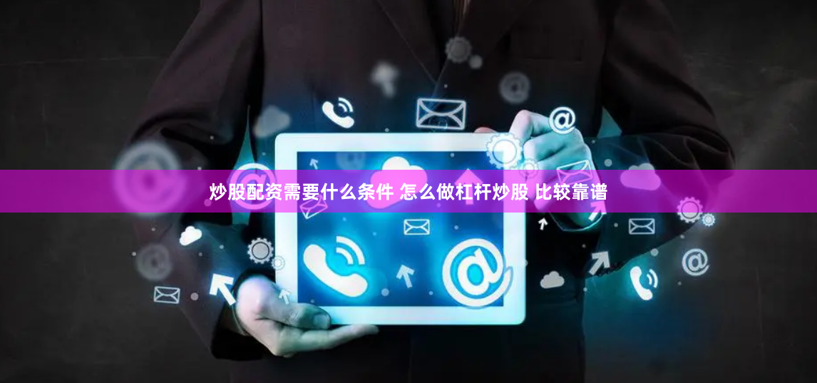 炒股配资需要什么条件 怎么做杠杆炒股 比较靠谱