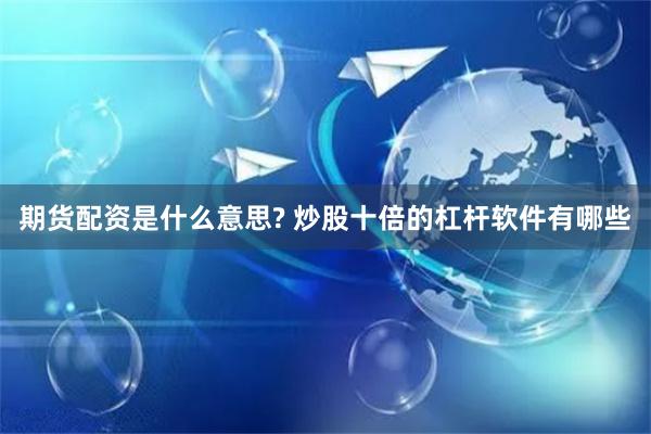 期货配资是什么意思? 炒股十倍的杠杆软件有哪些