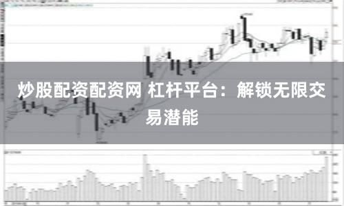 炒股配资配资网 杠杆平台：解锁无限交易潜能