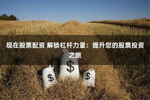 现在股票配资 解锁杠杆力量：提升您的股票投资之旅