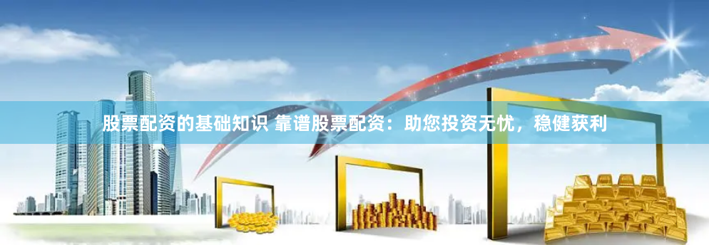 股票配资的基础知识 靠谱股票配资：助您投资无忧，稳健获利