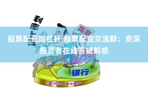 股票配资加杠杆 股票配资交流群：资深投资者在线答疑解惑