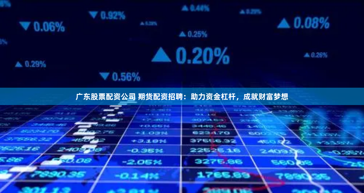 广东股票配资公司 期货配资招聘：助力资金杠杆，成就财富梦想