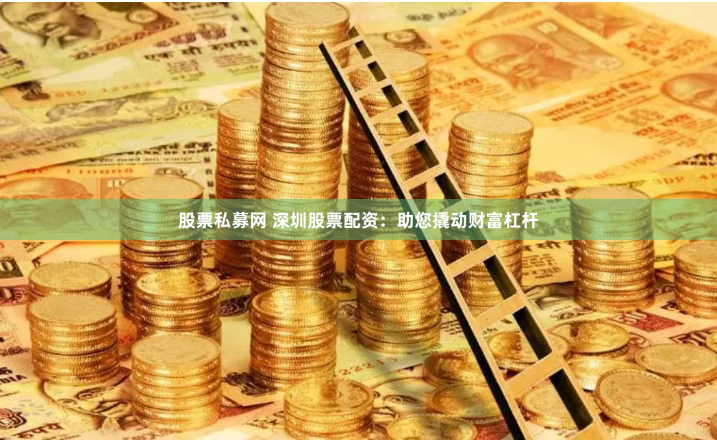 股票私募网 深圳股票配资：助您撬动财富杠杆