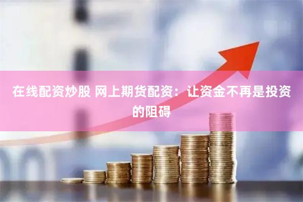 在线配资炒股 网上期货配资：让资金不再是投资的阻碍