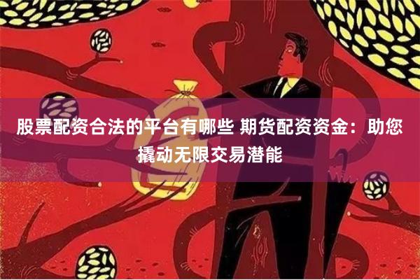 股票配资合法的平台有哪些 期货配资资金:助您撬动无限交易潜能