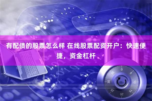 有配债的股票怎么样 在线股票配资开户：快速便捷，资金杠杆