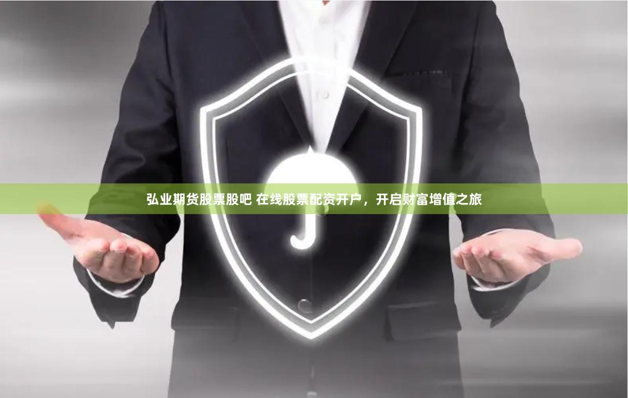 弘业期货股票股吧 在线股票配资开户，开启财富增值之旅