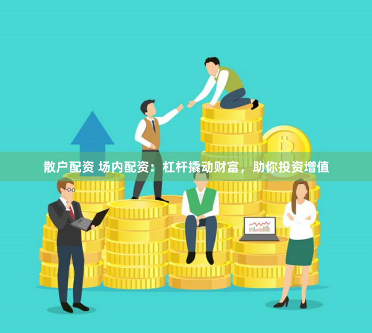 散户配资 场内配资：杠杆撬动财富，助你投资增值