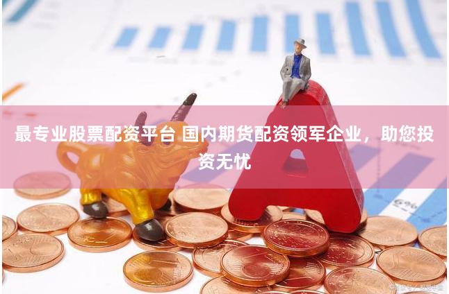 最专业股票配资平台 国内期货配资领军企业，助您投资无忧