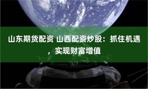 山东期货配资 山西配资炒股：抓住机遇，实现财富增值
