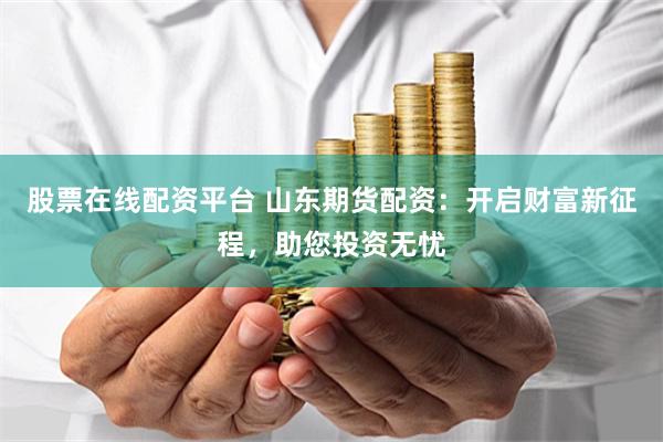 股票在线配资平台 山东期货配资：开启财富新征程，助您投资无忧