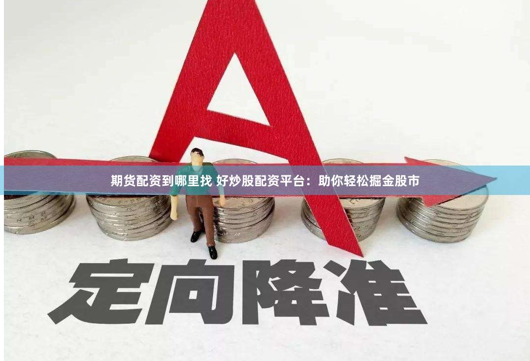 期货配资到哪里找 好炒股配资平台：助你轻松掘金股市