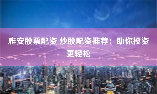 雅安股票配资 炒股配资推荐：助你投资更轻松