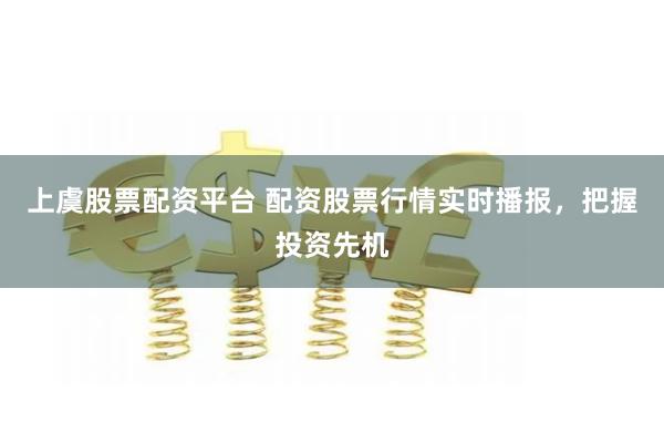 上虞股票配资平台 配资股票行情实时播报，把握投资先机