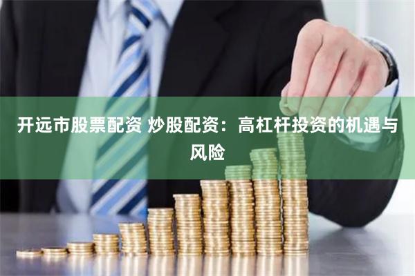 开远市股票配资 炒股配资：高杠杆投资的机遇与风险