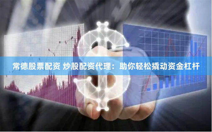 常德股票配资 炒股配资代理：助你轻松撬动资金杠杆