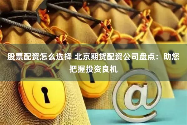 股票配资怎么选择 北京期货配资公司盘点：助您把握投资良机