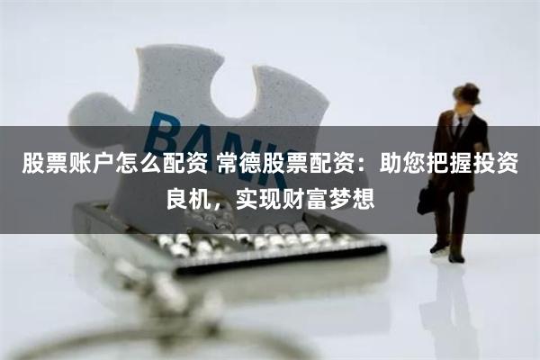 股票账户怎么配资 常德股票配资：助您把握投资良机，实现财富梦想