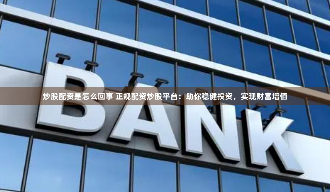 炒股配资是怎么回事 正规配资炒股平台：助你稳健投资，实现财富增值