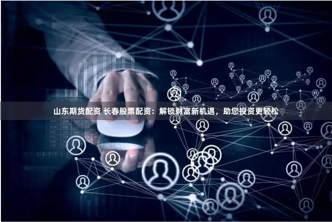 山东期货配资 长春股票配资：解锁财富新机遇，助您投资更轻松