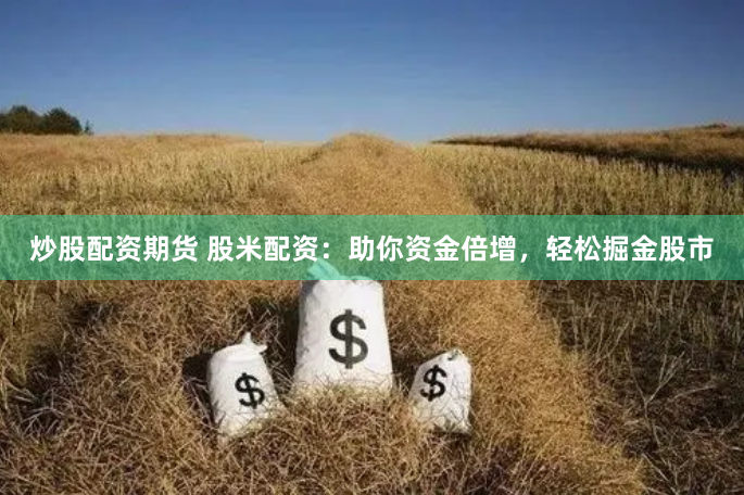 炒股配资期货 股米配资：助你资金倍增，轻松掘金股市