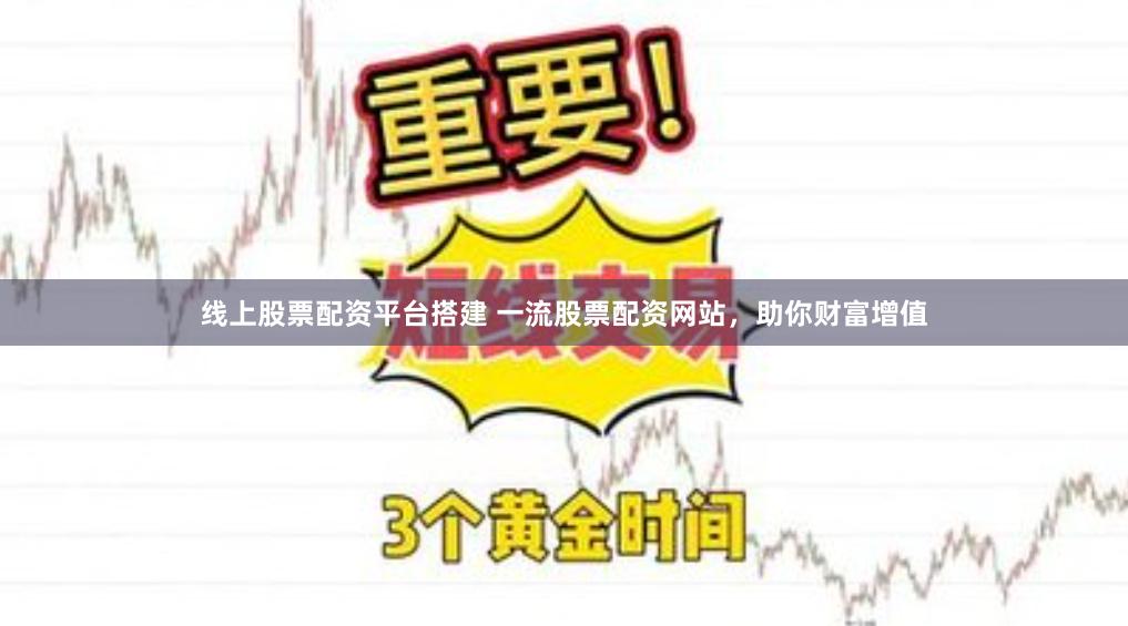 线上股票配资平台搭建 一流股票配资网站，助你财富增值